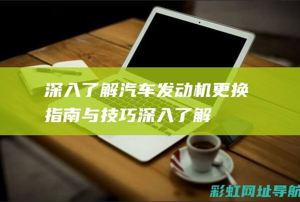 深入了解汽车发动机更换：指南与技巧 (深入了解汽车行业的方法)