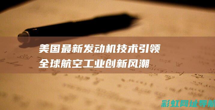 美国最新发动机技术引领全球航空工业创新风潮 (美国最新发动机推力)