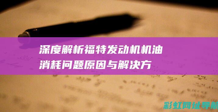 深度解析福特发动机机油消耗问题：原因与解决方案 (深度解析福特级航母视频)