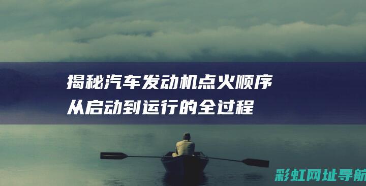 揭秘汽车发动机点火顺序：从启动到运行的全过程 (揭秘汽车发动机的原理)