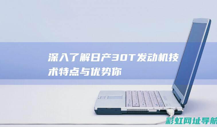 深入了解日产3.0T发动机技术特点与优势 (你认识日产)