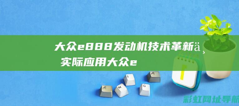 大众e888发动机技术革新与实际应用 (大众e888怎么区分几代)