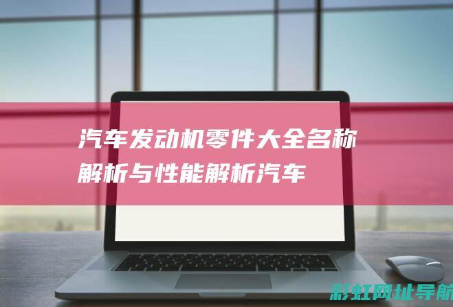 汽车发动机零件大全：名称解析与性能解析 (汽车发动机零部件)