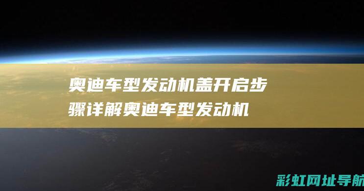 奥迪车型发动机盖开启步骤详解 (奥迪车型发动机型号)