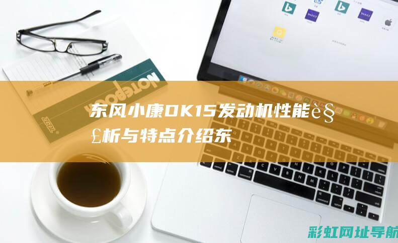 东风小康DK15发动机性能解析与特点介绍 (东风小康dk15发动机)