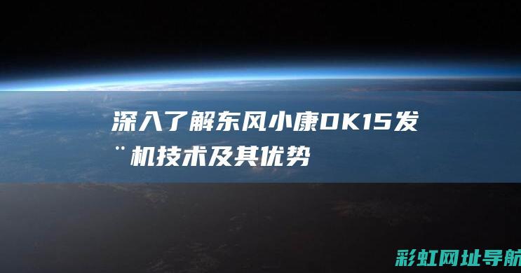 深入了解东风小康DK15发动机技术及其优势 (东风的概念)