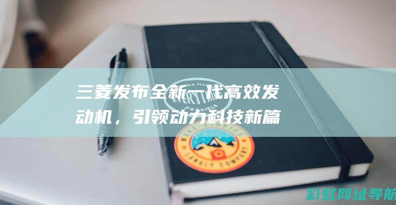 三菱发布全新一代高效发动机，引领动力科技新篇章 (三菱发布全新越野概念车预告图 将于东京车展亮相)