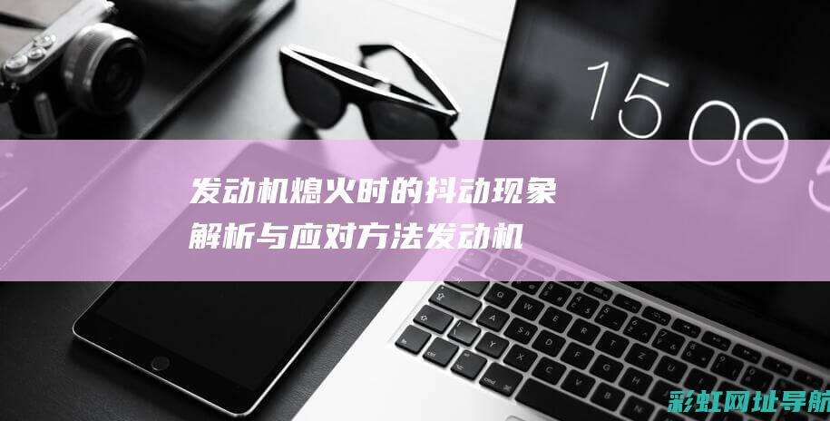 发动机熄火时的抖动现象解析与应对方法 (发动机熄火时应怎样处理?)