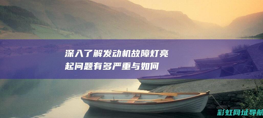 深入了解发动机故障灯亮起：问题有多严重与如何应对 (深入发现)