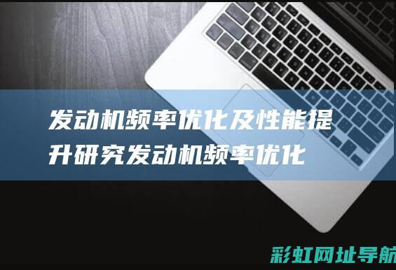 发动机频率优化及性能提升研究 (发动机频率优化方法)