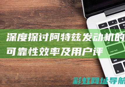 深度探讨：阿特兹发动机的可靠性、效率及用户评价 (阿last)