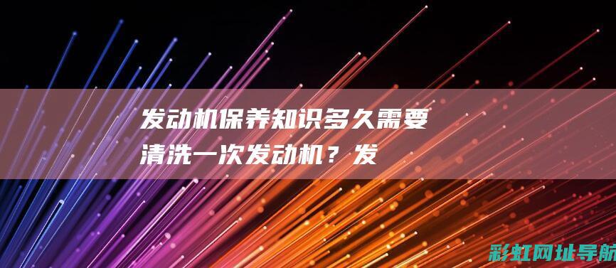 发动机保养知识：多久需要清洗一次发动机？ (发动机保养知识大全)