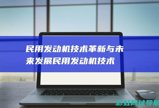 民用发动机技术革新与未来发展 (民用发动机技术标准)