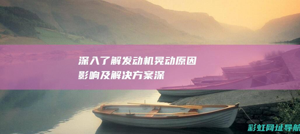 深入了解发动机晃动：原因、影响及解决方案 (深入了解发动机的原理)