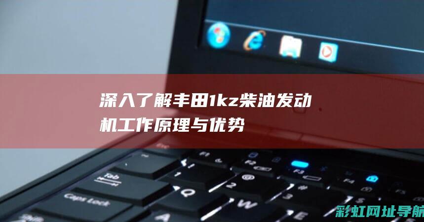 深入了解丰田1kz柴油发动机：工作原理与优势剖析 (深入了解丰田车的故事)