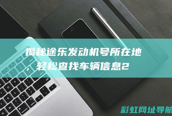 揭秘途乐发动机号所在地，轻松查找车辆信息 (2020款途乐发动机)