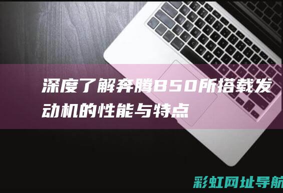 深度了解奔腾B50所搭载发动机的性能与特点 (奔腾ii)