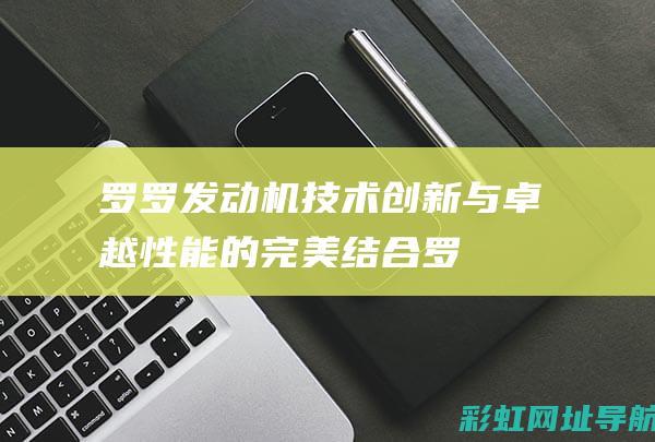 罗罗发动机：技术创新与卓越性能的完美结合 (罗罗发动机公司和劳斯莱斯)