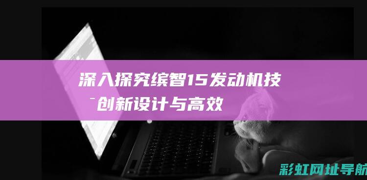 深入探究缤智1.5发动机技术：创新设计与高效运行 (深入探究缤智的作文)