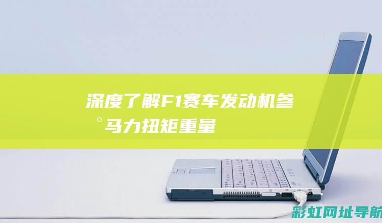 深度了解F1赛车发动机参数：马力、扭矩、重量等关键数据一览无余 (深度了解f1方程式)