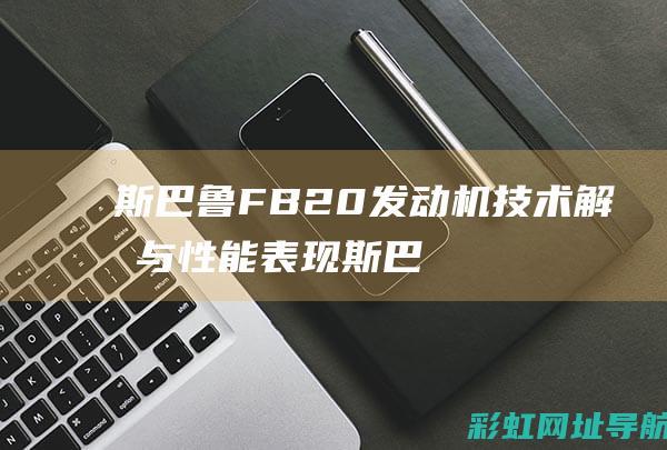 斯巴鲁FB20发动机技术解析与性能表现 (斯巴鲁fb25发动机烧机油)