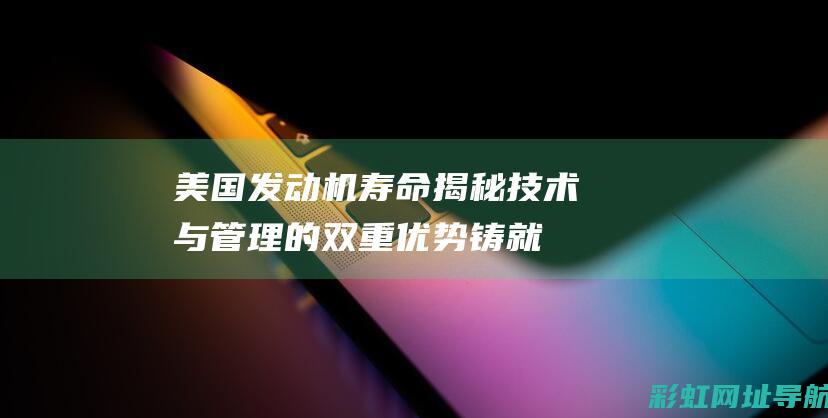 美国发动机寿命揭秘：技术与管理的双重优势铸就持久性能 (美国发动机寿命)