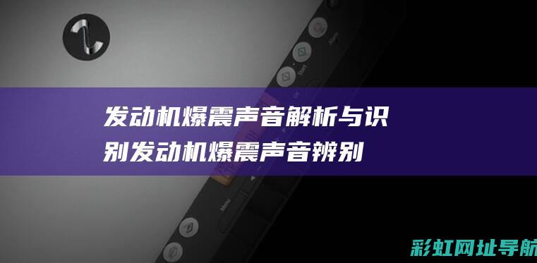 发动机爆震声音解析与识别 (发动机爆震声音辨别)