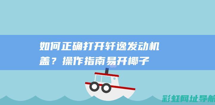 如何正确打开轩逸发动机盖？操作指南 (易开椰子如何正确打开)