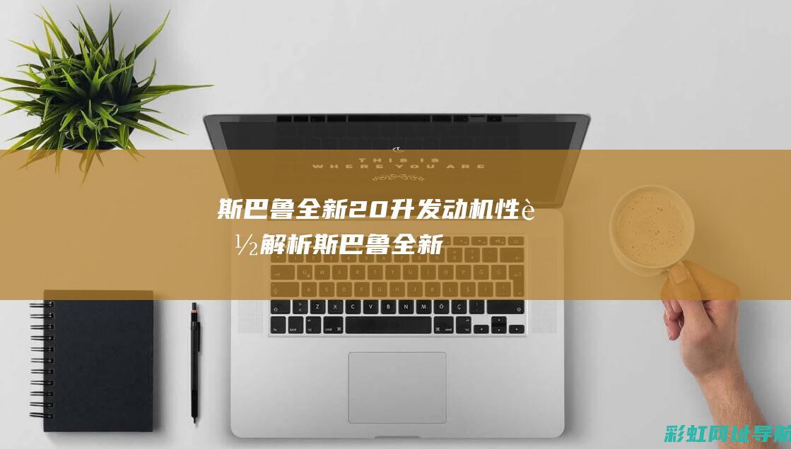 斯巴鲁全新2.0升发动机性能解析 (斯巴鲁全新森林人)