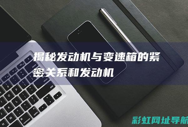 揭秘发动机与变速箱的紧密关系 (和发动机)