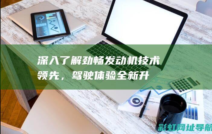 深入了解劲畅发动机：技术领先，驾驶体验全新升级 (劲畅是什么意思)