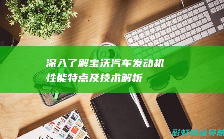 深入了解宝沃汽车发动机：性能、特点及技术解析 (宝沃集团)