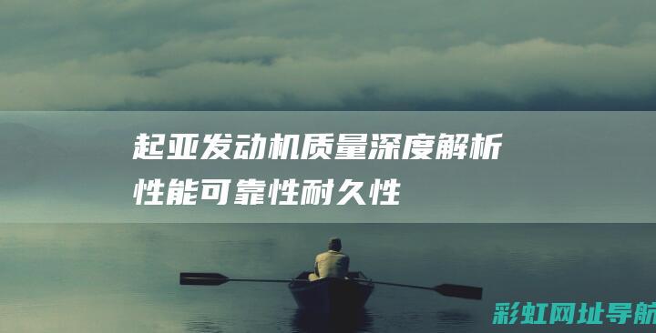 起亚发动机质量深度解析：性能、可靠性、耐久性一览 (起亚发动机质保期多久)