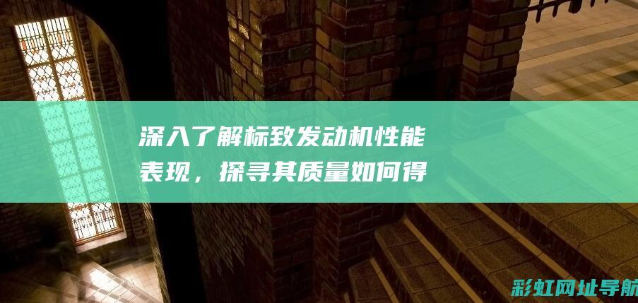 深入了解标致发动机性能表现，探寻其质量如何得到保障的秘诀 (标致标志)