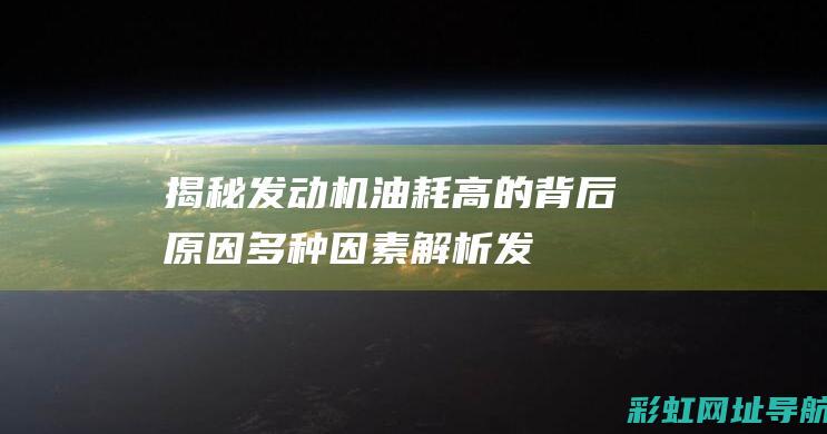 揭秘发动机油耗高的背后原因：多种因素解析 (发动机油是怎么工作的)