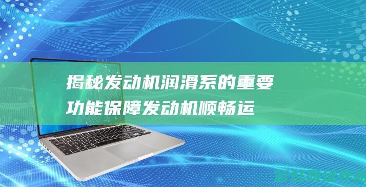 揭秘发动机润滑系的重要功能：保障发动机顺畅运行的关键 (揭秘发动机润滑系统)