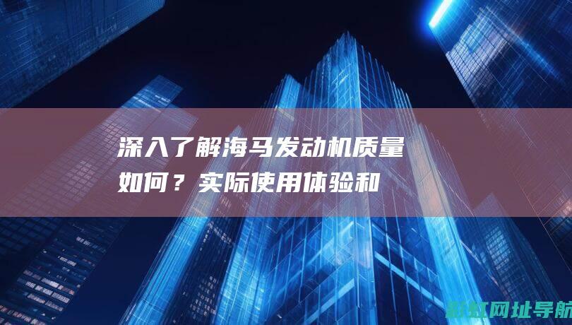 深入了解海马发动机：质量如何？实际使用体验和维修保养指南 (深入了解海马斯的意义)