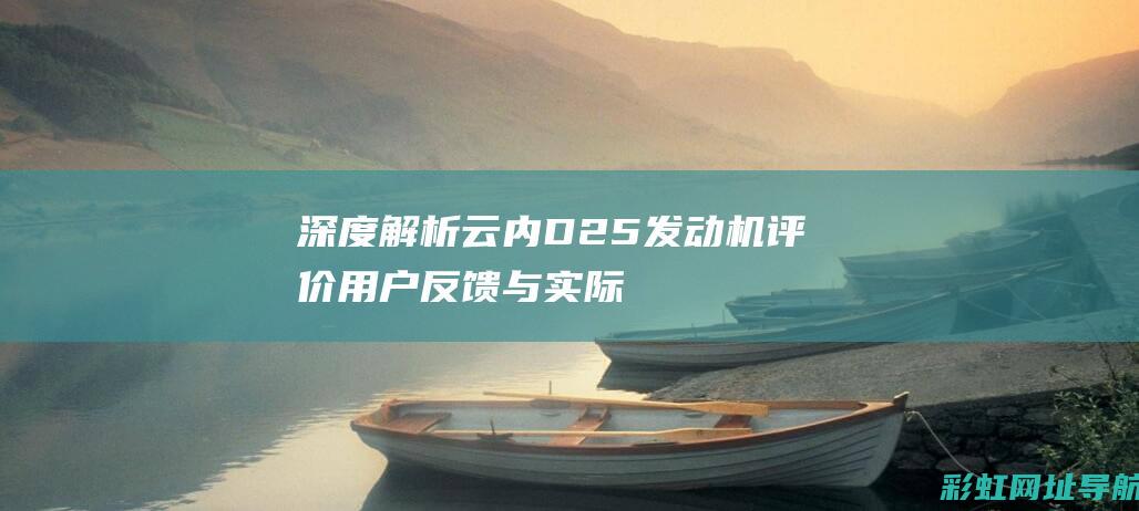 深度解析云内D25发动机评价：用户反馈与实际应用体验探讨。 (云内官方网站)