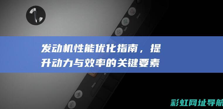 发动机性能优化指南，提升动力与效率的关键要素 (发动机性能优化模块)