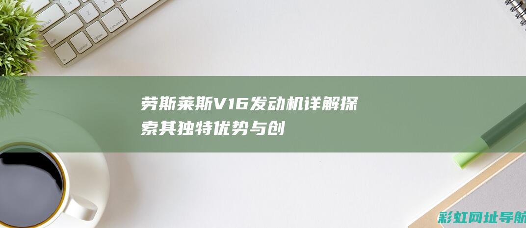 劳斯莱斯V16发动机详解：探索其独特优势与创新之处 (劳斯莱斯v12多少钱)