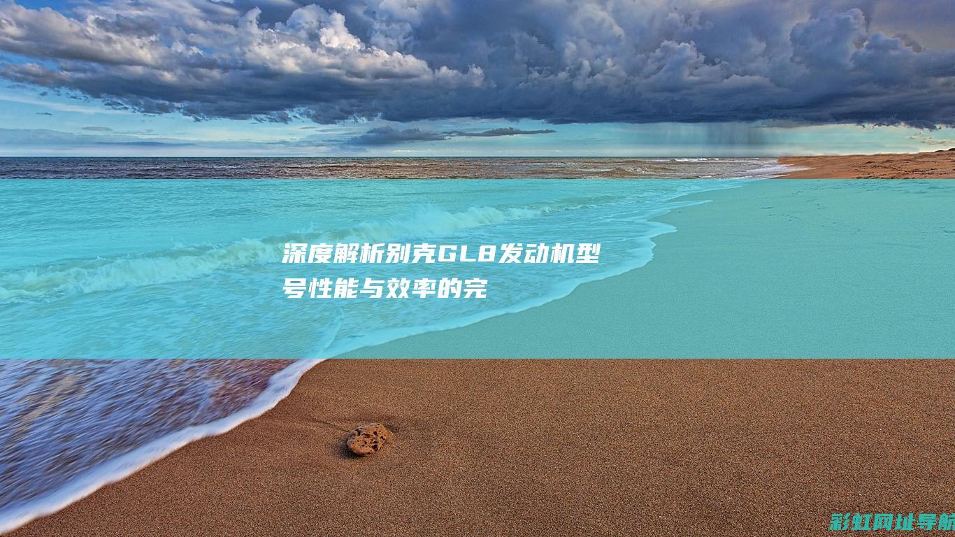 深度解析别克GL8发动机型号：性能与效率的完美结合 (深度解析别克昂科旗,六座版本)