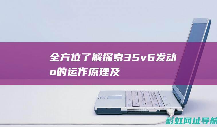 全方位了解：探索3.5v6发动机的运作原理及实际应用 (全方位了解)