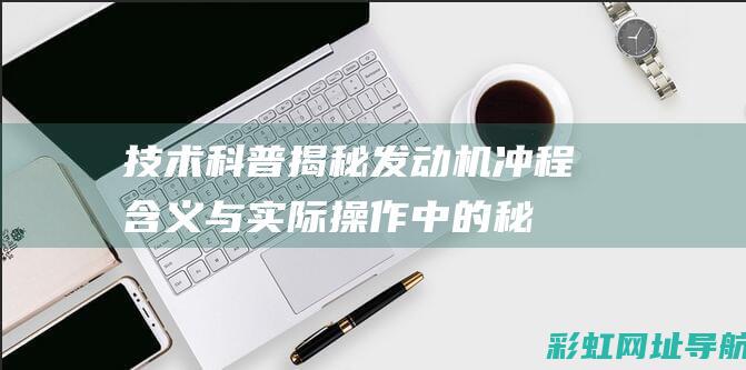 技术科普：揭秘发动机冲程含义与实际操作中的秘密(技术科是干什么的)