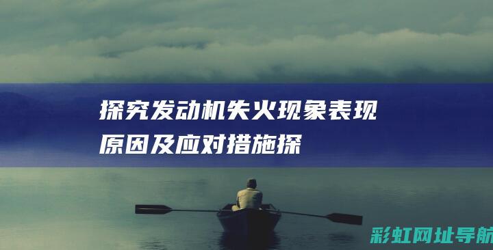 探究发动机失火现象：表现、原因及应对措施 (探究发动机失火现象)