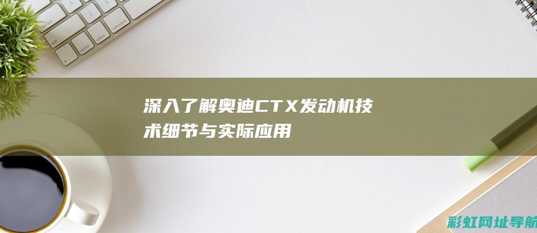 深入了解奥迪CTX发动机技术细节与实际应用 (深入了解奥迪的故事)