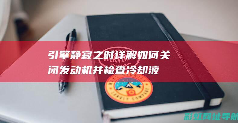 引擎静寂之时：详解如何关闭发动机并检查冷却液