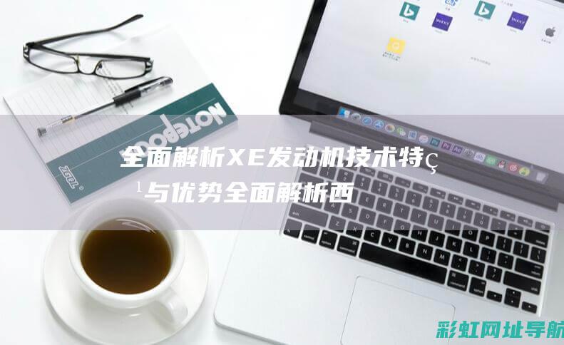 全面解析XE发动机技术特点与优势 (全面解析西游记)