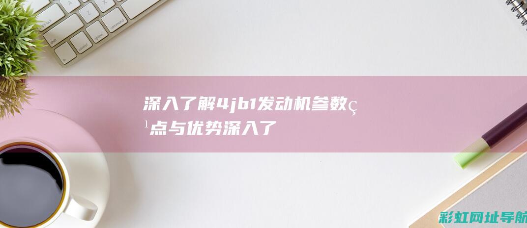 深入了解4jb1发动机参数特点与优势 (深入了解对方的36个问题)