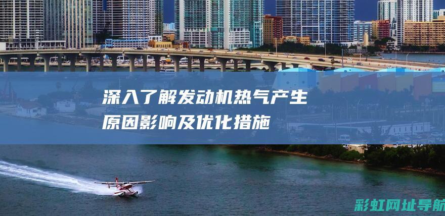 深入了解发动机热气：产生原因、影响及优化措施 (深入了解发动机的原理)