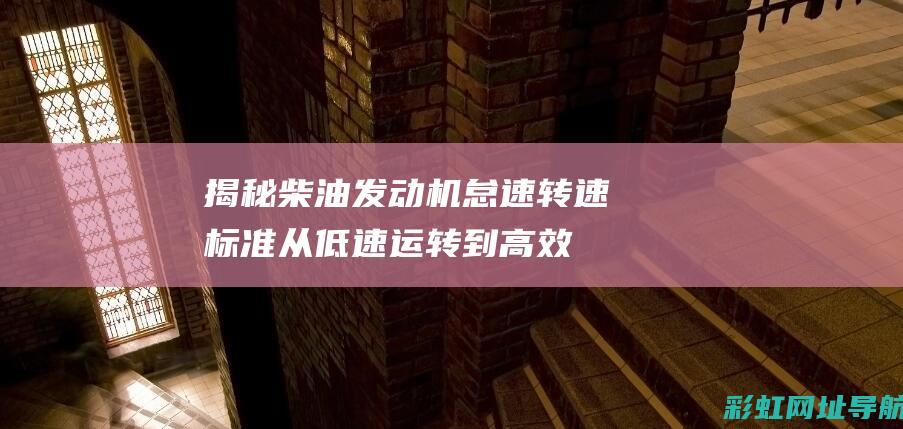 揭秘柴油发动机怠速转速标准：从低速运转到高效工况的转换 (揭秘柴油发动机的原理)